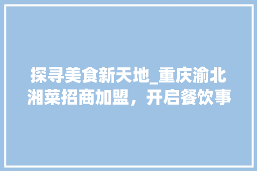探寻美食新天地_重庆渝北湘菜招商加盟，开启餐饮事业新篇章_重庆渝北湘菜招商加盟电话 探寻美食新天地_重庆渝北湘菜招商加盟，开启餐饮事业新篇章_重庆渝北湘菜招商加盟电话 饮食大全