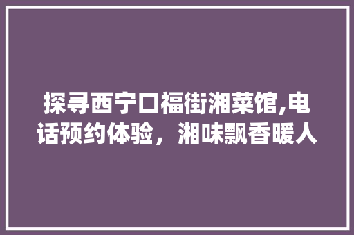 探寻西宁口福街湘菜馆,电话预约体验，湘味飘香暖人心_西宁口福街湘菜馆电话 探寻西宁口福街湘菜馆,电话预约体验，湘味飘香暖人心_西宁口福街湘菜馆电话 饮食大全