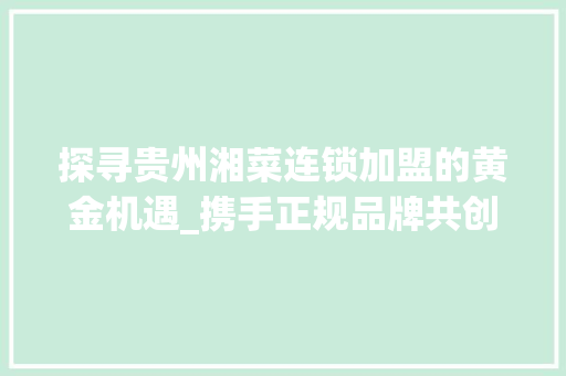 探寻贵州湘菜连锁加盟的黄金机遇_携手正规品牌共创辉煌_贵州正规湘菜连锁加盟商 探寻贵州湘菜连锁加盟的黄金机遇_携手正规品牌共创辉煌_贵州正规湘菜连锁加盟商 饮食大全