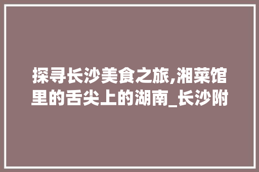 探寻长沙美食之旅,湘菜馆里的舌尖上的湖南_长沙附近好吃的湘菜馆 探寻长沙美食之旅,湘菜馆里的舌尖上的湖南_长沙附近好吃的湘菜馆 饮食大全