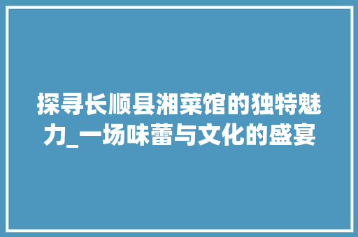探寻长顺县湘菜馆的独特魅力_一场味蕾与文化的盛宴_长顺县湘菜馆电话 探寻长顺县湘菜馆的独特魅力_一场味蕾与文化的盛宴_长顺县湘菜馆电话 饮食大全