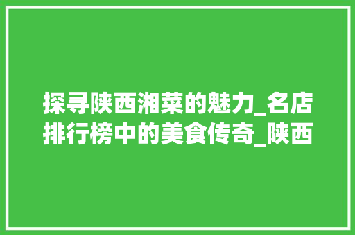 探寻陕西湘菜的魅力_名店排行榜中的美食传奇_陕西湘菜名店排行榜 探寻陕西湘菜的魅力_名店排行榜中的美食传奇_陕西湘菜名店排行榜 饮食大全