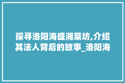 探寻洛阳海盛湘菜坊,介绍其法人背后的故事_洛阳海盛湘菜坊法人是谁 探寻洛阳海盛湘菜坊,介绍其法人背后的故事_洛阳海盛湘菜坊法人是谁 饮食大全