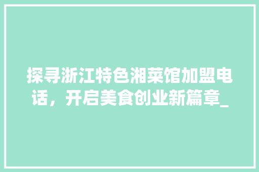 探寻浙江特色湘菜馆加盟电话，开启美食创业新篇章_浙江特色湘菜馆加盟电话 探寻浙江特色湘菜馆加盟电话，开启美食创业新篇章_浙江特色湘菜馆加盟电话 饮食大全