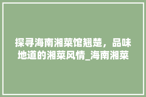 探寻海南湘菜馆翘楚，品味地道的湘菜风情_海南湘菜馆哪个品牌好点 探寻海南湘菜馆翘楚，品味地道的湘菜风情_海南湘菜馆哪个品牌好点 饮食大全