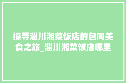 探寻淄川湘菜饭店的包间美食之旅_淄川湘菜饭店哪里有包间 探寻淄川湘菜饭店的包间美食之旅_淄川湘菜饭店哪里有包间 饮食大全