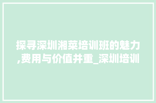 探寻深圳湘菜培训班的魅力,费用与价值并重_深圳培训湘菜班多少钱 探寻深圳湘菜培训班的魅力,费用与价值并重_深圳培训湘菜班多少钱 饮食大全