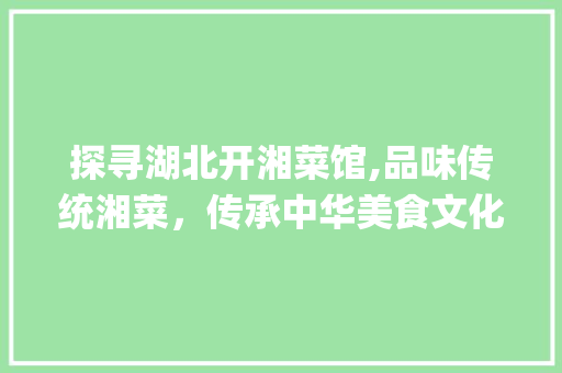 探寻湖北开湘菜馆,品味传统湘菜，传承中华美食文化_湖北开湘菜馆公司电话 探寻湖北开湘菜馆,品味传统湘菜，传承中华美食文化_湖北开湘菜馆公司电话 饮食大全
