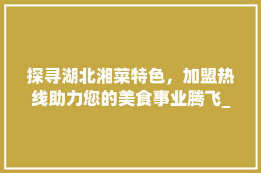 探寻湖北湘菜特色，加盟热线助力您的美食事业腾飞_湖北湘菜特色加盟热线电话 探寻湖北湘菜特色，加盟热线助力您的美食事业腾飞_湖北湘菜特色加盟热线电话 饮食大全