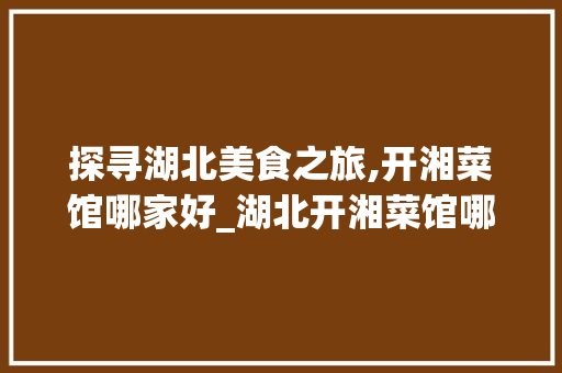 探寻湖北美食之旅,开湘菜馆哪家好_湖北开湘菜馆哪家好点 探寻湖北美食之旅,开湘菜馆哪家好_湖北开湘菜馆哪家好点 饮食大全