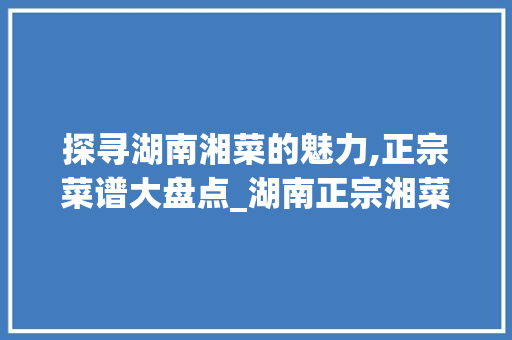 探寻湖南湘菜的魅力,正宗菜谱大盘点_湖南正宗湘菜菜谱大全大图 探寻湖南湘菜的魅力,正宗菜谱大盘点_湖南正宗湘菜菜谱大全大图 饮食大全