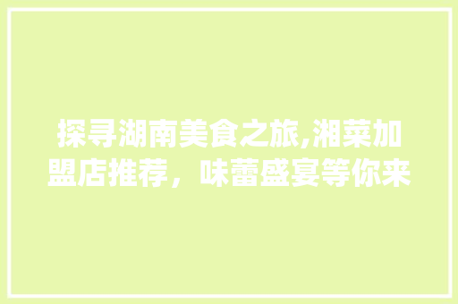探寻湖南美食之旅,湘菜加盟店推荐，味蕾盛宴等你来尝_湖南好吃的湘菜加盟店 探寻湖南美食之旅,湘菜加盟店推荐，味蕾盛宴等你来尝_湖南好吃的湘菜加盟店 饮食大全