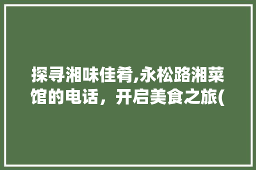 探寻湘味佳肴,永松路湘菜馆的电话，开启美食之旅(永松路湘菜馆电话) 探寻湘味佳肴,永松路湘菜馆的电话，开启美食之旅(永松路湘菜馆电话) 饮食大全
