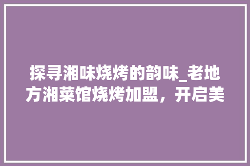 探寻湘味烧烤的韵味_老地方湘菜馆烧烤加盟，开启美食新篇章_老地方湘菜馆烧烤加盟 探寻湘味烧烤的韵味_老地方湘菜馆烧烤加盟，开启美食新篇章_老地方湘菜馆烧烤加盟 饮食大全