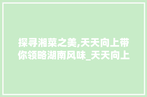 探寻湘菜之美,天天向上带你领略湖南风味_天天向上讲湘菜的那期 探寻湘菜之美,天天向上带你领略湖南风味_天天向上讲湘菜的那期 饮食大全