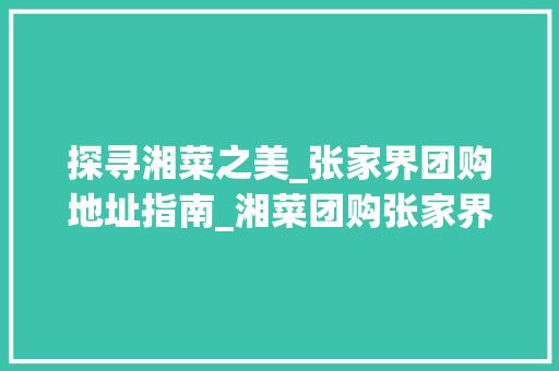 探寻湘菜之美_张家界团购地址指南_湘菜团购张家界地址 探寻湘菜之美_张家界团购地址指南_湘菜团购张家界地址 饮食大全