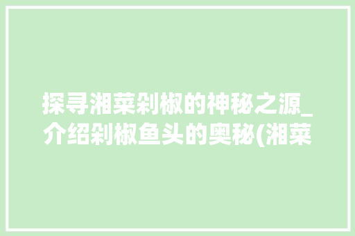 探寻湘菜剁椒的神秘之源_介绍剁椒鱼头的奥秘(湘菜剁椒是指什么鱼) 探寻湘菜剁椒的神秘之源_介绍剁椒鱼头的奥秘(湘菜剁椒是指什么鱼) 饮食大全