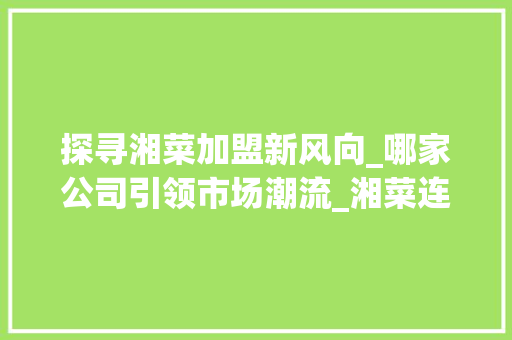 探寻湘菜加盟新风向_哪家公司引领市场潮流_湘菜连锁加盟哪家公司好 探寻湘菜加盟新风向_哪家公司引领市场潮流_湘菜连锁加盟哪家公司好 饮食大全