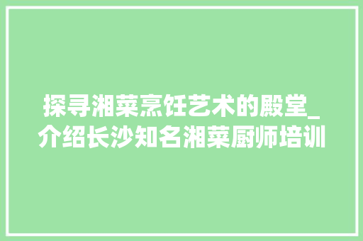 探寻湘菜烹饪艺术的殿堂_介绍长沙知名湘菜厨师培训学校_比较好的湘菜厨师培训学校 探寻湘菜烹饪艺术的殿堂_介绍长沙知名湘菜厨师培训学校_比较好的湘菜厨师培训学校 饮食大全