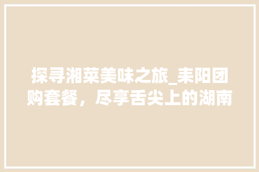 探寻湘菜美味之旅_耒阳团购套餐，尽享舌尖上的湖南风情_湘菜团购套餐耒阳有吗 探寻湘菜美味之旅_耒阳团购套餐，尽享舌尖上的湖南风情_湘菜团购套餐耒阳有吗 饮食大全