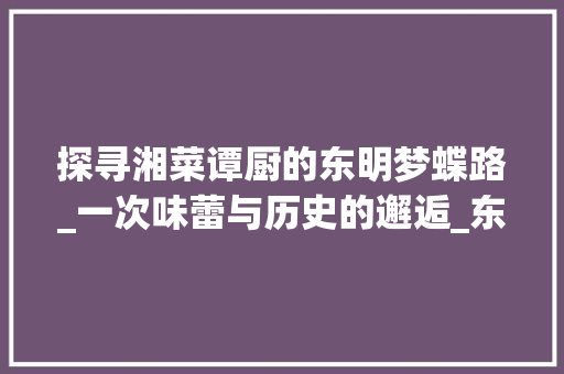 探寻湘菜谭厨的东明梦蝶路_一次味蕾与历史的邂逅_东明梦蝶路湘菜谭厨电话 探寻湘菜谭厨的东明梦蝶路_一次味蕾与历史的邂逅_东明梦蝶路湘菜谭厨电话 饮食大全