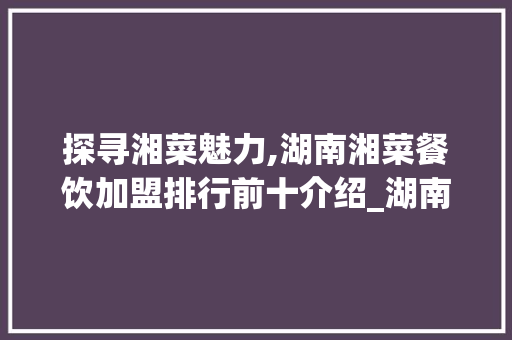 探寻湘菜魅力,湖南湘菜餐饮加盟排行前十介绍_湖南湘菜餐饮加盟排行前十 探寻湘菜魅力,湖南湘菜餐饮加盟排行前十介绍_湖南湘菜餐饮加盟排行前十 饮食大全