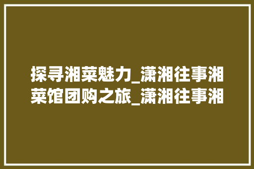 探寻湘菜魅力_潇湘往事湘菜馆团购之旅_潇湘往事湘菜馆团购 探寻湘菜魅力_潇湘往事湘菜馆团购之旅_潇湘往事湘菜馆团购 饮食大全