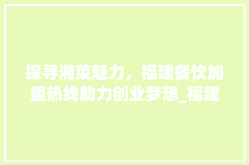 探寻湘菜魅力，福建餐饮加盟热线助力创业梦想_福建餐饮加盟湘菜热线电话 探寻湘菜魅力，福建餐饮加盟热线助力创业梦想_福建餐饮加盟湘菜热线电话 饮食大全