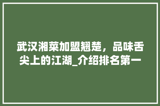 武汉湘菜加盟翘楚，品味舌尖上的江湖_介绍排名第一的加盟品牌_武汉湘菜加盟排名第一 武汉湘菜加盟翘楚，品味舌尖上的江湖_介绍排名第一的加盟品牌_武汉湘菜加盟排名第一 饮食大全