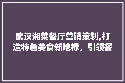 武汉湘菜餐厅营销策划,打造特色美食新地标，引领餐饮潮流_武汉湘菜餐厅营销策划招聘 武汉湘菜餐厅营销策划,打造特色美食新地标，引领餐饮潮流_武汉湘菜餐厅营销策划招聘 饮食大全