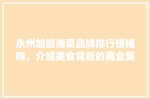 永州加盟湘菜品牌排行榜揭晓，介绍美食背后的商业奥秘_永州加盟湘菜品牌排行榜 永州加盟湘菜品牌排行榜揭晓，介绍美食背后的商业奥秘_永州加盟湘菜品牌排行榜 饮食大全