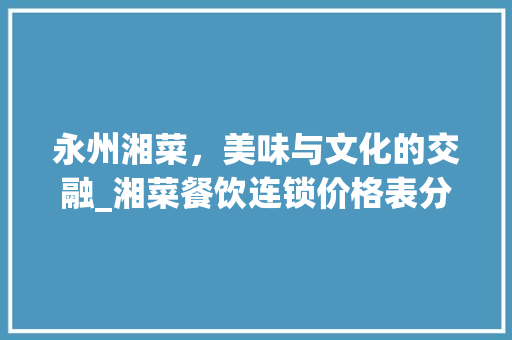 永州湘菜，美味与文化的交融_湘菜餐饮连锁价格表分析_永州湘菜餐饮连锁价格表 永州湘菜，美味与文化的交融_湘菜餐饮连锁价格表分析_永州湘菜餐饮连锁价格表 饮食大全