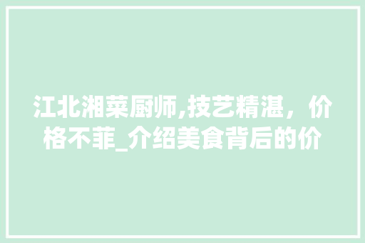 江北湘菜厨师,技艺精湛，价格不菲_介绍美食背后的价值_江北湘菜厨师费多少钱