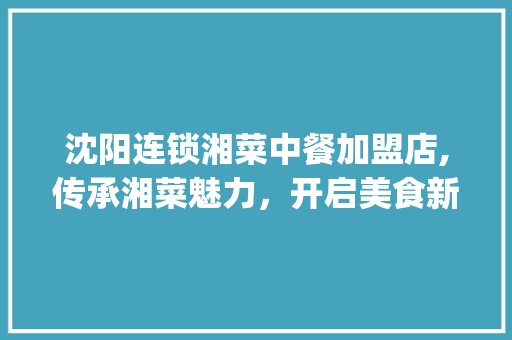 沈阳连锁湘菜中餐加盟店,传承湘菜魅力，开启美食新篇章_沈阳连锁湘菜中餐加盟店 沈阳连锁湘菜中餐加盟店,传承湘菜魅力，开启美食新篇章_沈阳连锁湘菜中餐加盟店 饮食大全