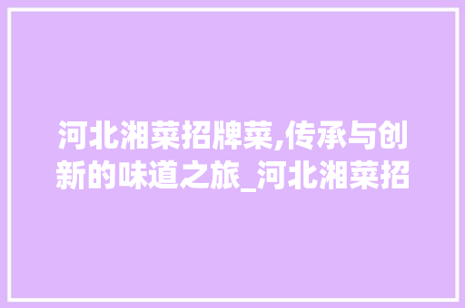 河北湘菜招牌菜,传承与创新的味道之旅_河北湘菜招牌菜报价明细 河北湘菜招牌菜,传承与创新的味道之旅_河北湘菜招牌菜报价明细 饮食大全