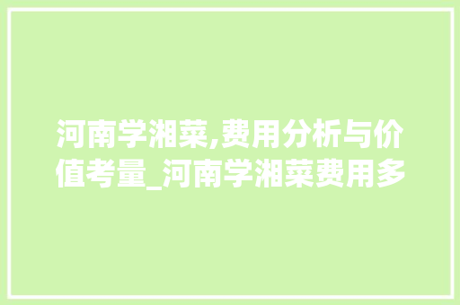 河南学湘菜,费用分析与价值考量_河南学湘菜费用多少钱