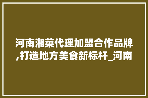 河南湘菜代理加盟合作品牌,打造地方美食新标杆_河南湘菜代理加盟合作品牌 河南湘菜代理加盟合作品牌,打造地方美食新标杆_河南湘菜代理加盟合作品牌 饮食大全