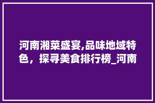 河南湘菜盛宴,品味地域特色，探寻美食排行榜_河南学湘菜排行榜最新 河南湘菜盛宴,品味地域特色，探寻美食排行榜_河南学湘菜排行榜最新 饮食大全
