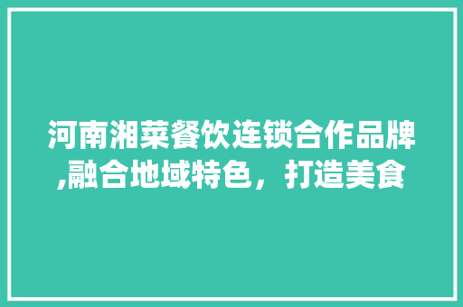 河南湘菜餐饮连锁合作品牌,融合地域特色，打造美食新地标_河南湘菜餐饮连锁合作品牌 河南湘菜餐饮连锁合作品牌,融合地域特色，打造美食新地标_河南湘菜餐饮连锁合作品牌 饮食大全