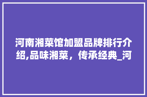 河南湘菜馆加盟品牌排行介绍,品味湘菜，传承经典_河南湘菜馆加盟品牌排行 河南湘菜馆加盟品牌排行介绍,品味湘菜，传承经典_河南湘菜馆加盟品牌排行 饮食大全