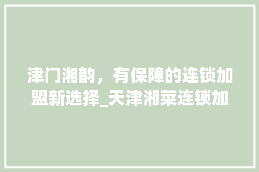 津门湘韵，有保障的连锁加盟新选择_天津湘菜连锁加盟的魅力与优势分析_天津有保障的湘菜连锁加盟 津门湘韵，有保障的连锁加盟新选择_天津湘菜连锁加盟的魅力与优势分析_天津有保障的湘菜连锁加盟 饮食大全