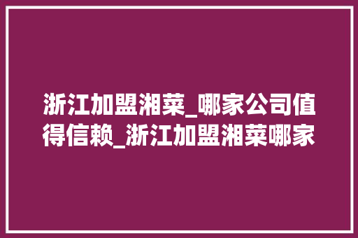 浙江加盟湘菜_哪家公司值得信赖_浙江加盟湘菜哪家公司好 浙江加盟湘菜_哪家公司值得信赖_浙江加盟湘菜哪家公司好 饮食大全