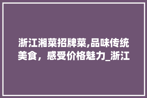 浙江湘菜招牌菜,品味传统美食，感受价格魅力_浙江湘菜招牌菜价格多少 浙江湘菜招牌菜,品味传统美食，感受价格魅力_浙江湘菜招牌菜价格多少 饮食大全