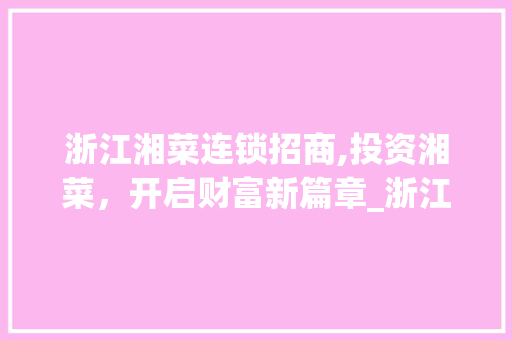 浙江湘菜连锁招商,投资湘菜，开启财富新篇章_浙江湘菜连锁招商多少钱 浙江湘菜连锁招商,投资湘菜，开启财富新篇章_浙江湘菜连锁招商多少钱 饮食大全