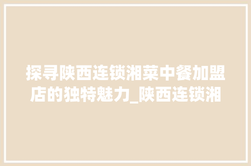探寻陕西连锁湘菜中餐加盟店的独特魅力_陕西连锁湘菜中餐加盟店 探寻陕西连锁湘菜中餐加盟店的独特魅力_陕西连锁湘菜中餐加盟店 饮食大全