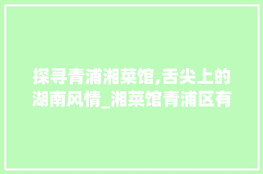 探寻青浦湘菜馆,舌尖上的湖南风情_湘菜馆青浦区有哪些 饮食大全 探寻青浦湘菜馆,舌尖上的湖南风情_湘菜馆青浦区有哪些 探寻青浦湘菜馆,舌尖上的湖南风情_湘菜馆青浦区有哪些 饮食大全