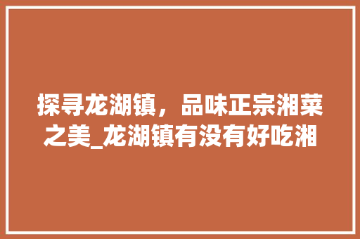探寻龙湖镇，品味正宗湘菜之美_龙湖镇有没有好吃湘菜店 探寻龙湖镇，品味正宗湘菜之美_龙湖镇有没有好吃湘菜店 饮食大全