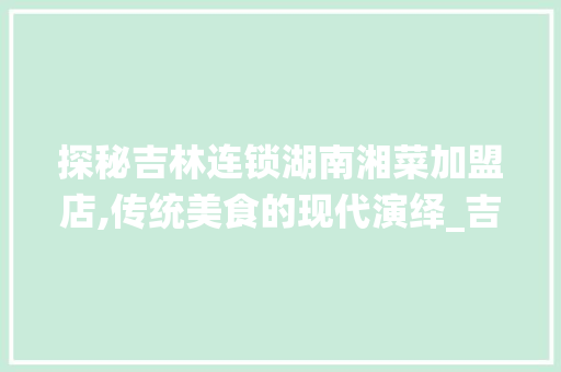 探秘吉林连锁湖南湘菜加盟店,传统美食的现代演绎_吉林连锁湖南湘菜加盟店 探秘吉林连锁湖南湘菜加盟店,传统美食的现代演绎_吉林连锁湖南湘菜加盟店 饮食大全