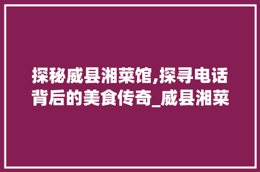 探秘威县湘菜馆,探寻电话背后的美食传奇_威县湘菜馆电话多少 探秘威县湘菜馆,探寻电话背后的美食传奇_威县湘菜馆电话多少 饮食大全