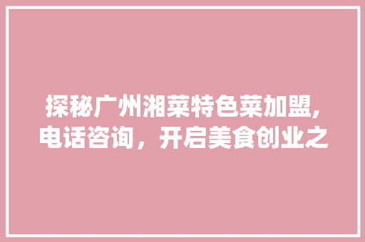 探秘广州湘菜特色菜加盟,电话咨询，开启美食创业之旅_广州湘菜特色菜加盟电话 探秘广州湘菜特色菜加盟,电话咨询，开启美食创业之旅_广州湘菜特色菜加盟电话 饮食大全